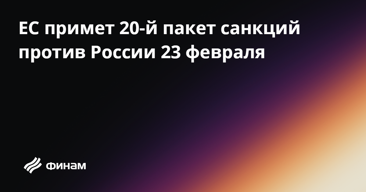 ЕС примет 20-й пакет санкций против России 23 февраля 20.02.2026 — Финам