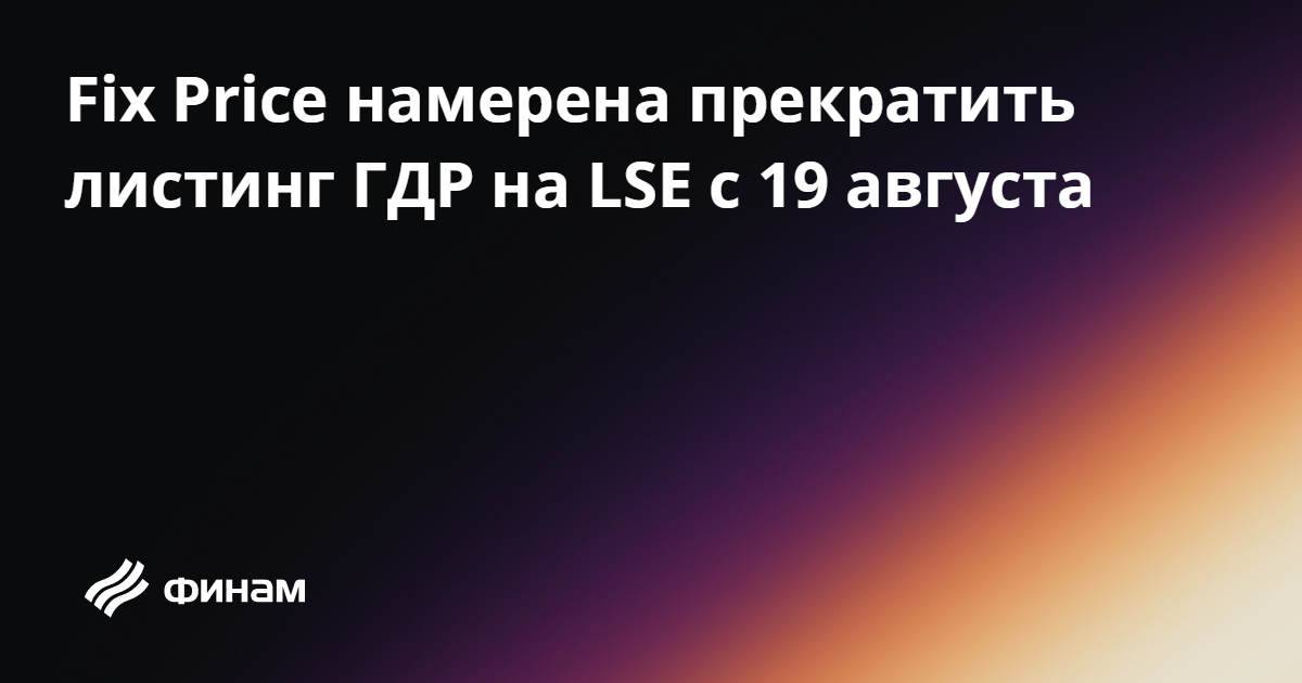 19.08.24 Fix Price намерена прекратить листинг ГДР на LSE с 19 августа ...