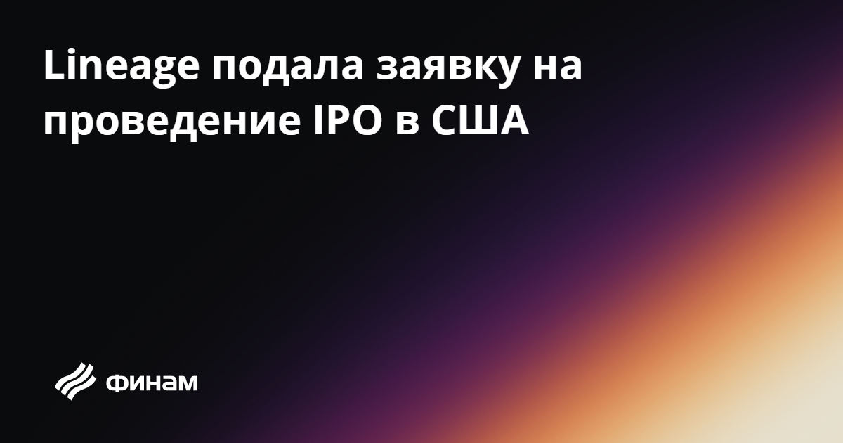 Lineage подала заявку на проведение IPO в США 28.06.2024 — Финам.Ру